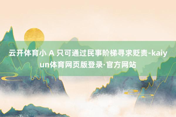 云开体育小 A 只可通过民事阶梯寻求贬责-kaiyun体育网页版登录·官方网站