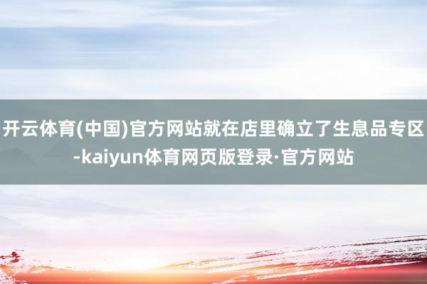 开云体育(中国)官方网站就在店里确立了生息品专区-kaiyun体育网页版登录·官方网站