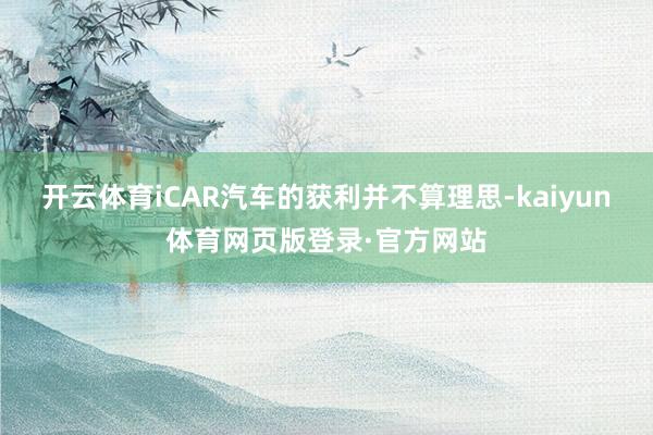 开云体育iCAR汽车的获利并不算理思-kaiyun体育网页版登录·官方网站