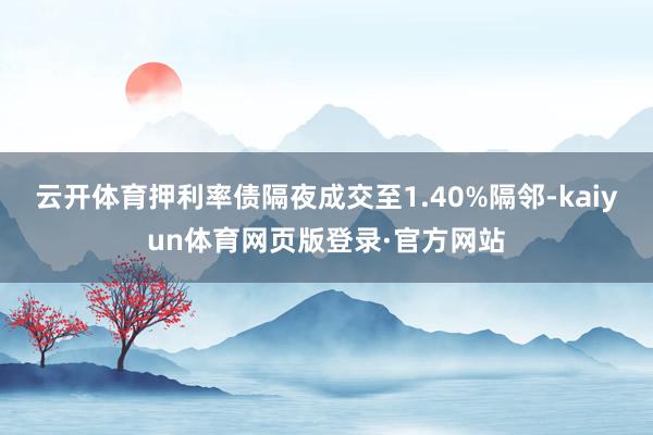 云开体育押利率债隔夜成交至1.40%隔邻-kaiyun体育网页版登录·官方网站