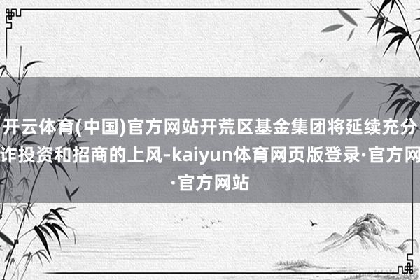 开云体育(中国)官方网站开荒区基金集团将延续充分欺诈投资和招商的上风-kaiyun体育网页版登录·官方网站