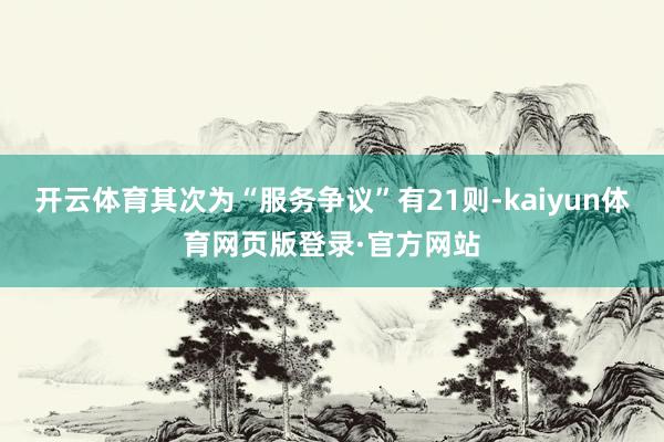 开云体育其次为“服务争议”有21则-kaiyun体育网页版登录·官方网站