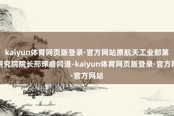 kaiyun体育网页版登录·官方网站原航天工业部第四研究院院长邢球痕同道-kaiyun体育网页版登录·官方网站