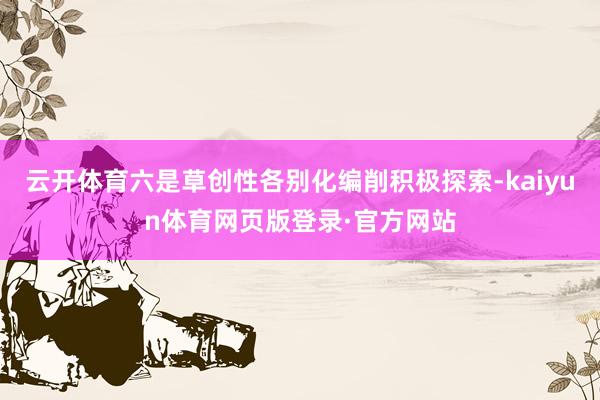 云开体育六是草创性各别化编削积极探索-kaiyun体育网页版登录·官方网站