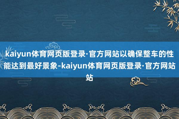 kaiyun体育网页版登录·官方网站以确保整车的性能达到最好景象-kaiyun体育网页版登录·官方网站