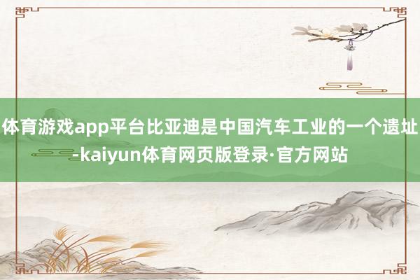 体育游戏app平台比亚迪是中国汽车工业的一个遗址-kaiyun体育网页版登录·官方网站
