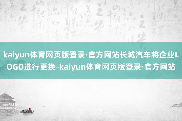 kaiyun体育网页版登录·官方网站长城汽车将企业LOGO进行更换-kaiyun体育网页版登录·官方网站