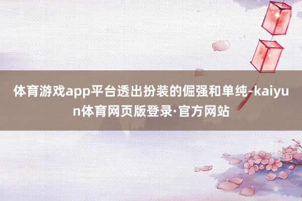 体育游戏app平台透出扮装的倔强和单纯-kaiyun体育网页版登录·官方网站