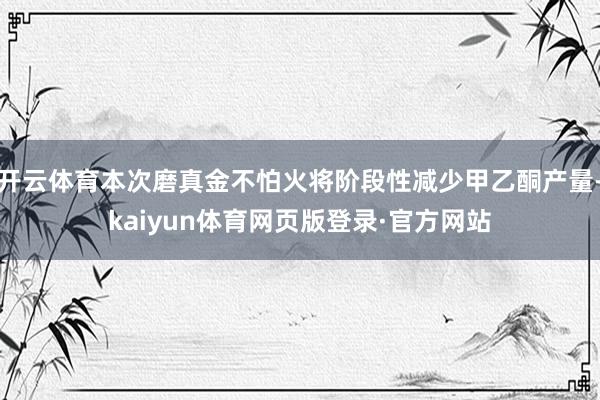 开云体育本次磨真金不怕火将阶段性减少甲乙酮产量-kaiyun体育网页版登录·官方网站