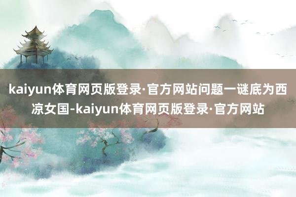 kaiyun体育网页版登录·官方网站问题一谜底为西凉女国-kaiyun体育网页版登录·官方网站