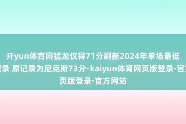 开yun体育网猛龙仅得71分刷新2024年单场最低得分记录 原记录为尼克斯73分-kaiyun体育网页版登录·官方网站