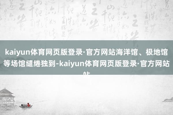 kaiyun体育网页版登录·官方网站海洋馆、极地馆等场馆缱绻独到-kaiyun体育网页版登录·官方网站