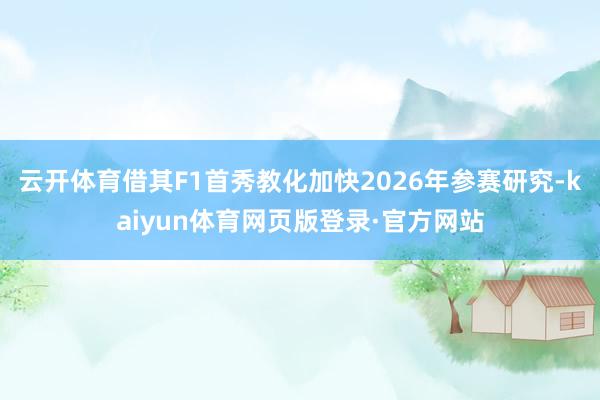 云开体育借其F1首秀教化加快2026年参赛研究-kaiyun体育网页版登录·官方网站