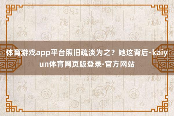 体育游戏app平台照旧疏淡为之？她这背后-kaiyun体育网页版登录·官方网站