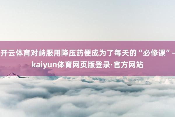 开云体育对峙服用降压药便成为了每天的“必修课”-kaiyun体育网页版登录·官方网站