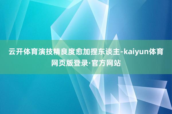 云开体育演技精良度愈加捏东谈主-kaiyun体育网页版登录·官方网站