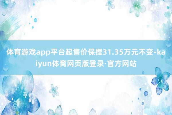 体育游戏app平台起售价保捏31.35万元不变-kaiyun体育网页版登录·官方网站