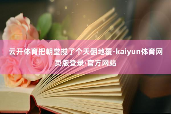 云开体育把朝堂搅了个天翻地覆-kaiyun体育网页版登录·官方网站