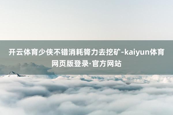 开云体育少侠不错消耗膂力去挖矿-kaiyun体育网页版登录·官方网站
