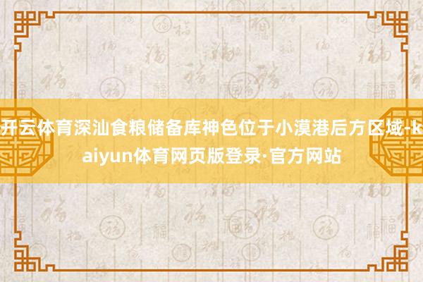 开云体育深汕食粮储备库神色位于小漠港后方区域-kaiyun体育网页版登录·官方网站