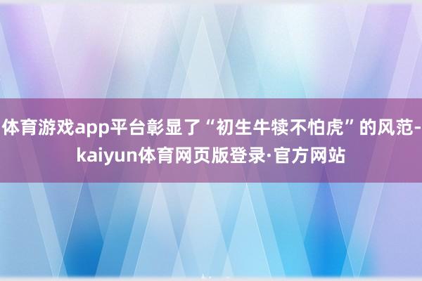 体育游戏app平台彰显了“初生牛犊不怕虎”的风范-kaiyun体育网页版登录·官方网站
