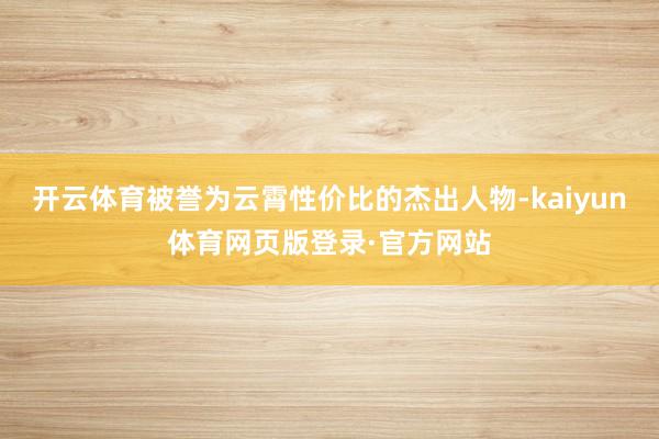 开云体育被誉为云霄性价比的杰出人物-kaiyun体育网页版登录·官方网站
