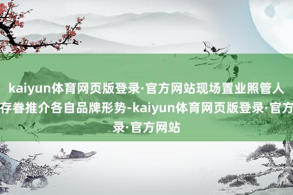 kaiyun体育网页版登录·官方网站现场置业照管人纷纷存眷推介各自品牌形势-kaiyun体育网页版登录·官方网站