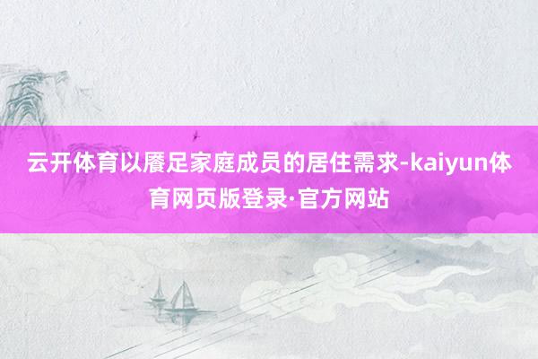 云开体育以餍足家庭成员的居住需求-kaiyun体育网页版登录·官方网站