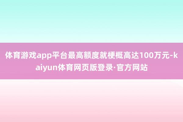体育游戏app平台最高额度就梗概高达100万元-kaiyun体育网页版登录·官方网站
