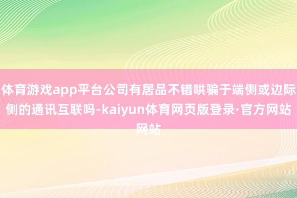 体育游戏app平台公司有居品不错哄骗于端侧或边际侧的通讯互联吗-kaiyun体育网页版登录·官方网站