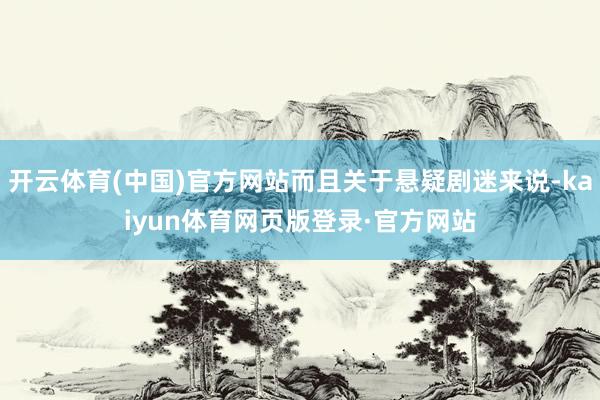 开云体育(中国)官方网站而且关于悬疑剧迷来说-kaiyun体育网页版登录·官方网站