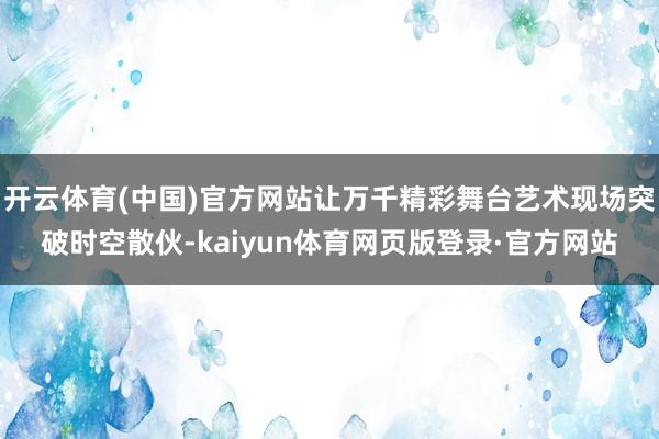 开云体育(中国)官方网站让万千精彩舞台艺术现场突破时空散伙-kaiyun体育网页版登录·官方网站