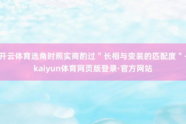 开云体育选角时照实商酌过＂长相与变装的匹配度＂-kaiyun体育网页版登录·官方网站