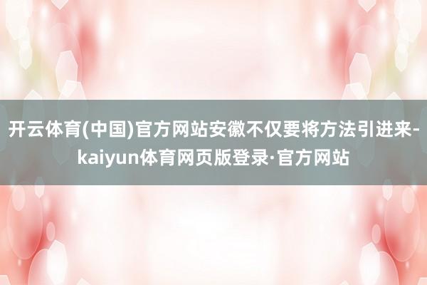 开云体育(中国)官方网站安徽不仅要将方法引进来-kaiyun体育网页版登录·官方网站
