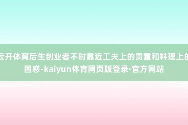 云开体育后生创业者不时靠近工夫上的贵重和料理上的困惑-kaiyun体育网页版登录·官方网站