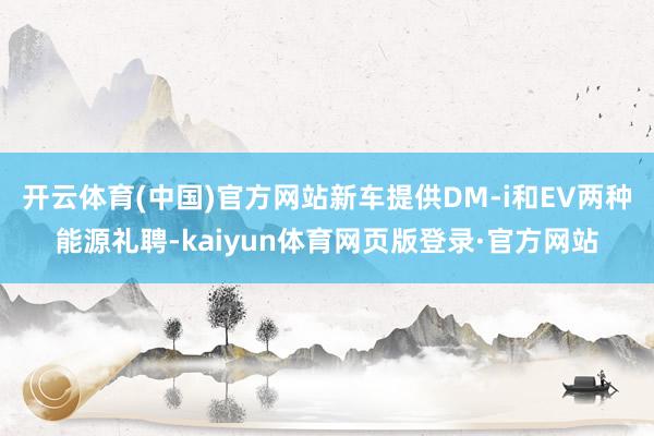 开云体育(中国)官方网站新车提供DM-i和EV两种能源礼聘-kaiyun体育网页版登录·官方网站