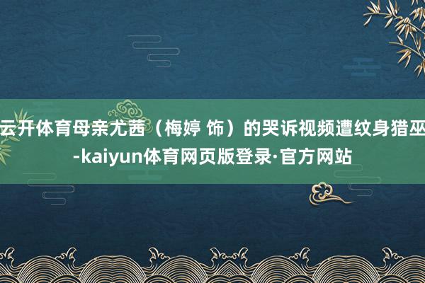 云开体育母亲尤茜（梅婷 饰）的哭诉视频遭纹身猎巫-kaiyun体育网页版登录·官方网站