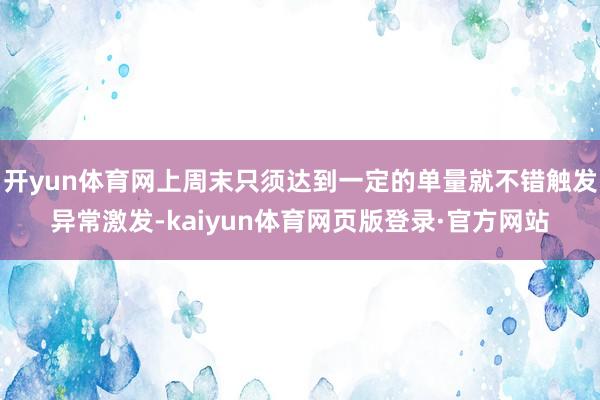开yun体育网上周末只须达到一定的单量就不错触发异常激发-kaiyun体育网页版登录·官方网站