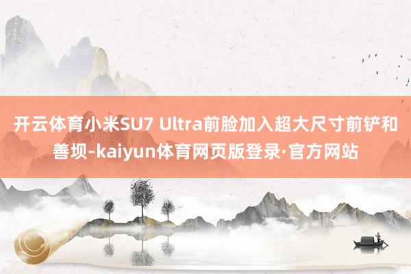 开云体育小米SU7 Ultra前脸加入超大尺寸前铲和善坝-kaiyun体育网页版登录·官方网站