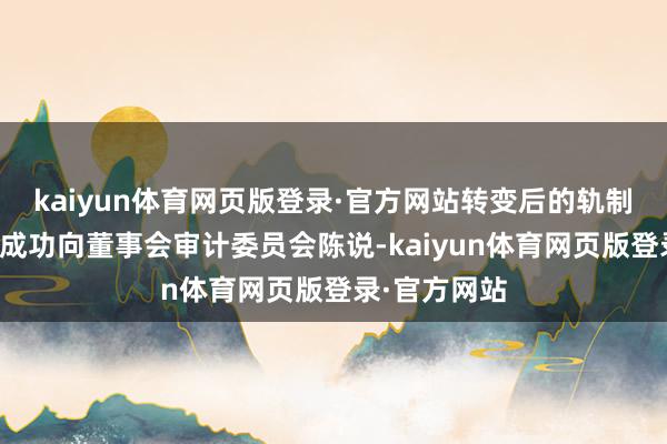 kaiyun体育网页版登录·官方网站转变后的轨制条款内控部成功向董事会审计委员会陈说-kaiyun体育网页版登录·官方网站