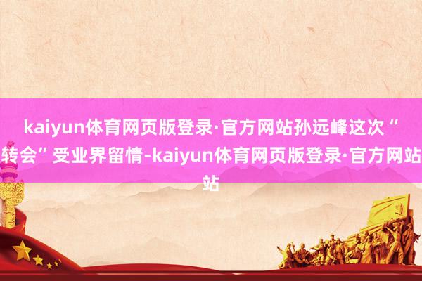 kaiyun体育网页版登录·官方网站　　孙远峰这次“转会”受业界留情-kaiyun体育网页版登录·官方网站