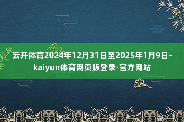 云开体育　　2024年12月31日至2025年1月9日-kaiyun体育网页版登录·官方网站