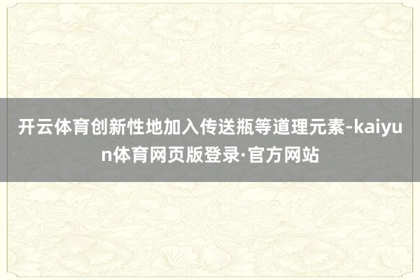 开云体育创新性地加入传送瓶等道理元素-kaiyun体育网页版登录·官方网站