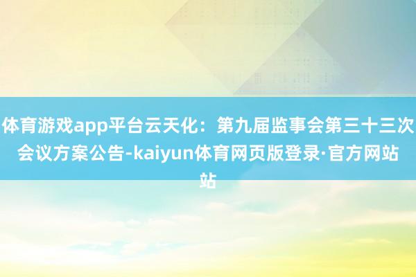 体育游戏app平台云天化：第九届监事会第三十三次会议方案公告-kaiyun体育网页版登录·官方网站