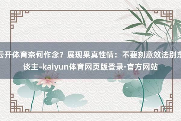 云开体育奈何作念？展现果真性情：不要刻意效法别东谈主-kaiyun体育网页版登录·官方网站