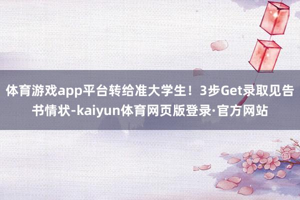 体育游戏app平台转给准大学生！3步Get录取见告书情状-kaiyun体育网页版登录·官方网站