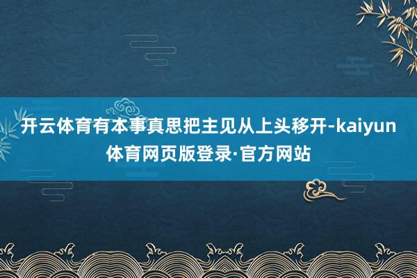 开云体育有本事真思把主见从上头移开-kaiyun体育网页版登录·官方网站