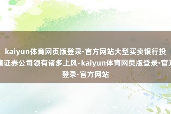 kaiyun体育网页版登录·官方网站大型买卖银行投资培植证券公司领有诸多上风-kaiyun体育网页版登录·官方网站