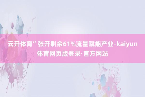 云开体育”张开剩余61%流量赋能产业-kaiyun体育网页版登录·官方网站