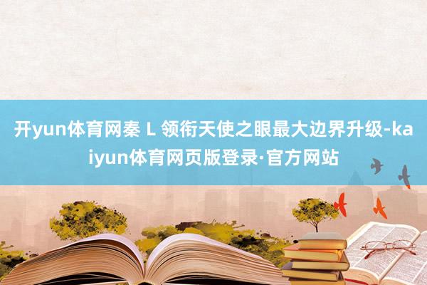 开yun体育网秦 L 领衔天使之眼最大边界升级-kaiyun体育网页版登录·官方网站